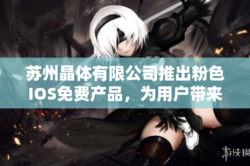 苏州晶体有限公司推出粉色IOS免费产品，为用户带来全新体验