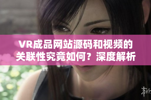 VR成品网站源码和视频的关联性究竟如何？深度解析！