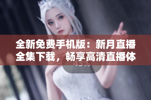 全新免费手机版：新月直播全集下载，畅享高清直播体验