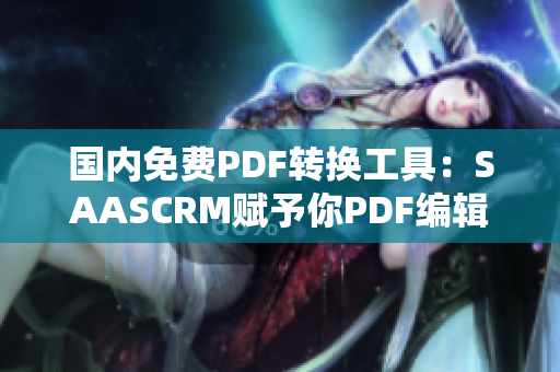 国内免费PDF转换工具：SAASCRM赋予你PDF编辑新能力