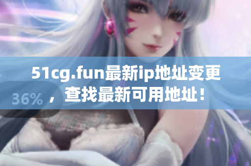 51cg.fun最新ip地址变更，查找最新可用地址！