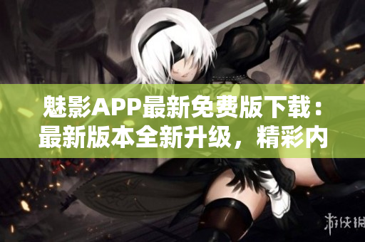 魅影APP最新免费版下载：最新版本全新升级，精彩内容免费畅享