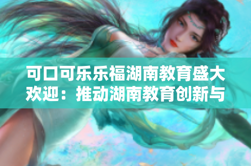 可口可乐乐福湖南教育盛大欢迎：推动湖南教育创新与发展