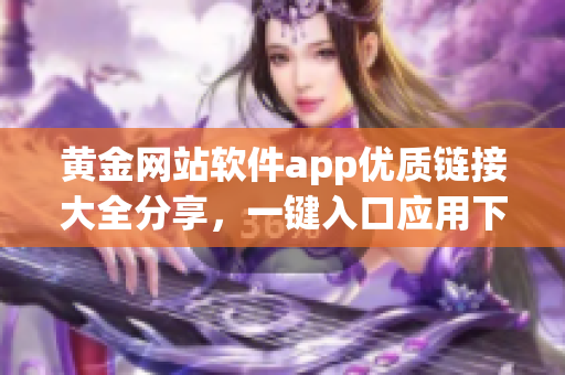 黄金网站软件app优质链接大全分享，一键入口应用下载指南