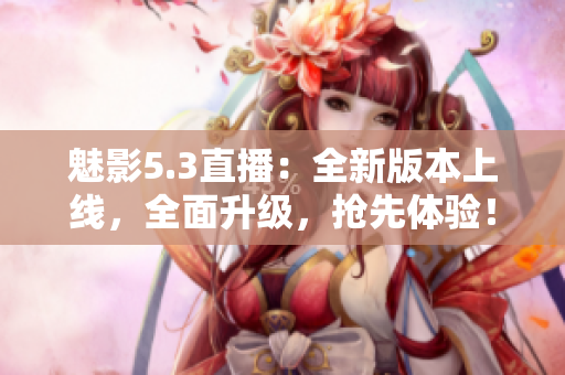 魅影5.3直播：全新版本上线，全面升级，抢先体验！
