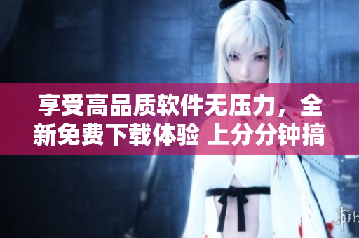 享受高品质软件无压力，全新免费下载体验 上分分钟搞定