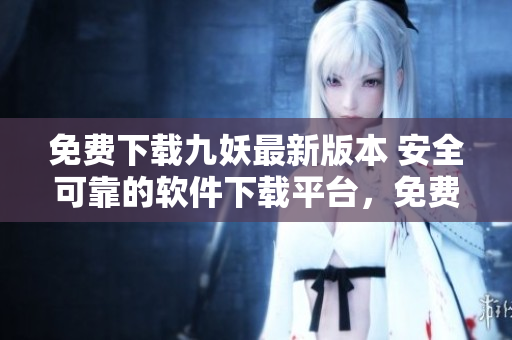 免费下载九妖最新版本 安全可靠的软件下载平台，免费获取最新版的九妖应用程序