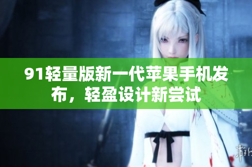 91轻量版新一代苹果手机发布，轻盈设计新尝试
