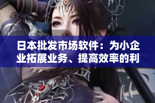 日本批发市场软件：为小企业拓展业务、提高效率的利器