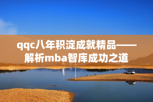 qqc八年积淀成就精品——解析mba智库成功之道