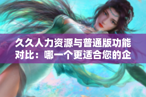 久久人力资源与普通版功能对比：哪一个更适合您的企业管理需求？
