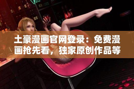 土豪漫画官网登录：免费漫画抢先看，独家原创作品等你来！