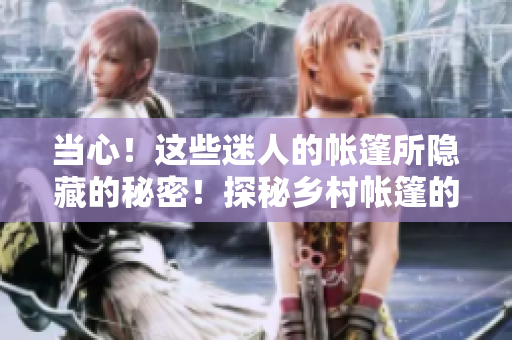 当心！这些迷人的帐篷所隐藏的秘密！探秘乡村帐篷的神秘之处，发现其中的魅力和乐趣