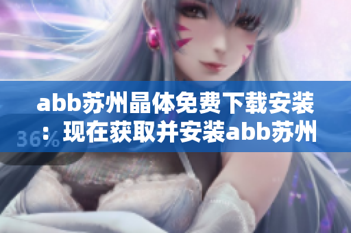 abb苏州晶体免费下载安装：现在获取并安装abb苏州晶体免费试用版