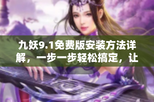 九妖9.1免费版安装方法详解，一步一步轻松搞定，让你畅享游戏乐趣！