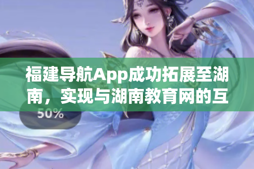 福建导航App成功拓展至湖南，实现与湖南教育网的互通互联