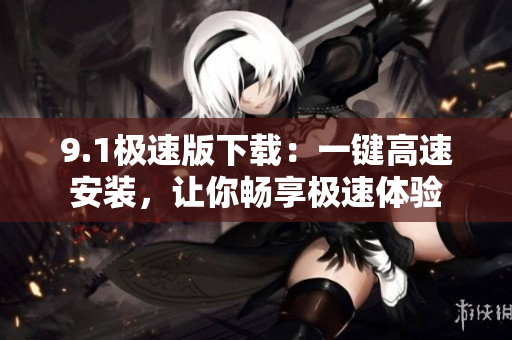 9.1极速版下载：一键高速安装，让你畅享极速体验