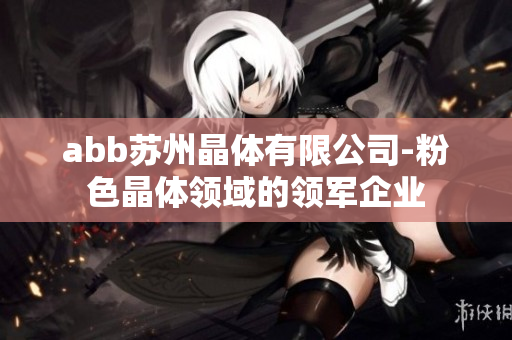 abb苏州晶体有限公司-粉色晶体领域的领军企业