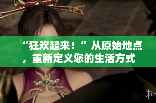 “狂欢起来！”从原始地点，重新定义您的生活方式