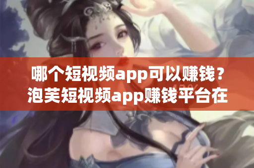 哪个短视频app可以赚钱？泡芙短视频app赚钱平台在哪里？
