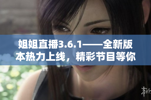 姐姐直播3.6.1——全新版本热力上线，精彩节目等你来战!
