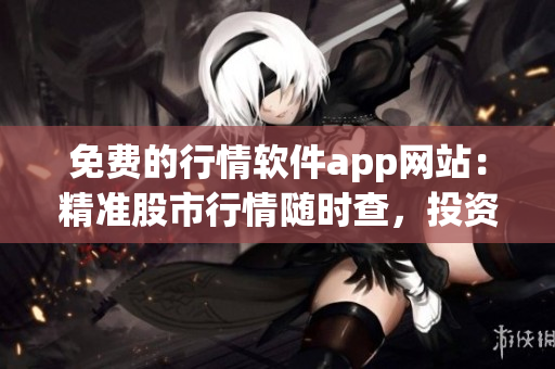 免费的行情软件app网站：精准股市行情随时查，投资利器免费获取