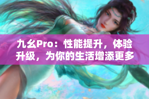 九幺Pro：性能提升，体验升级，为你的生活增添更多便捷与乐趣