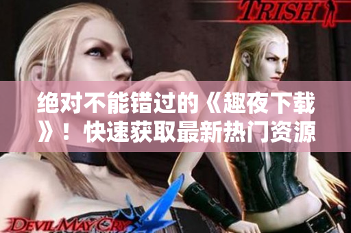 绝对不能错过的《趣夜下载》！快速获取最新热门资源