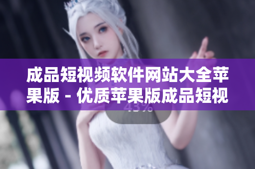 成品短视频软件网站大全苹果版 - 优质苹果版成品短视频软件网站推荐大全