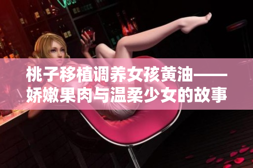 桃子移植调养女孩黄油——娇嫩果肉与温柔少女的故事