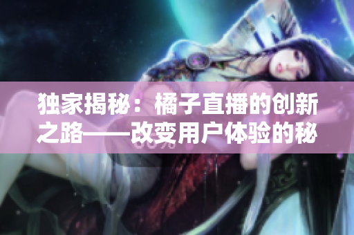 独家揭秘：橘子直播的创新之路——改变用户体验的秘密揭示