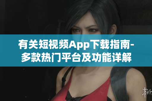 有关短视频App下载指南-多款热门平台及功能详解