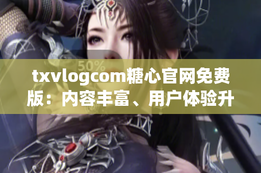 txvlogcom糖心官网免费版：内容丰富、用户体验升级、功能升级，带你探索全新体验