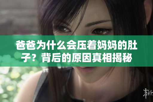 爸爸为什么会压着妈妈的肚子？背后的原因真相揭秘