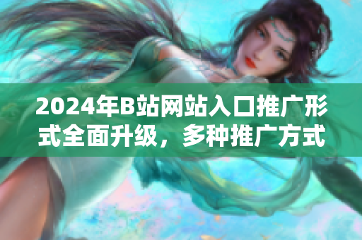 2024年B站网站入口推广形式全面升级，多种推广方式助力信息更全面及时传递