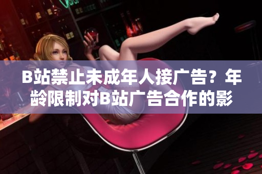 B站禁止未成年人接广告？年龄限制对B站广告合作的影响