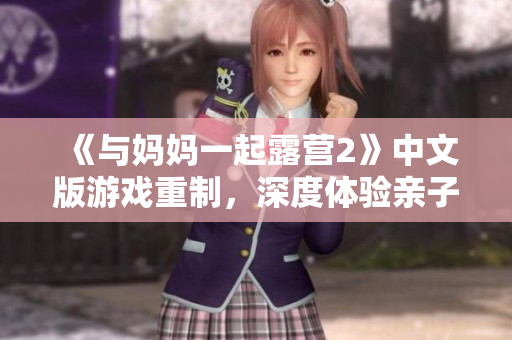 《与妈妈一起露营2》中文版游戏重制，深度体验亲子露营乐趣
