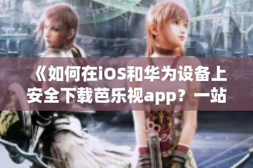 《如何在iOS和华为设备上安全下载芭乐视app？一站式指南带你轻松上手》