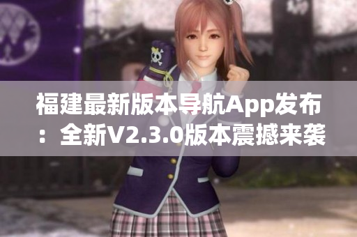 福建最新版本导航App发布：全新V2.3.0版本震撼来袭，功能升级更强大！