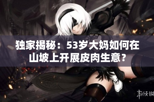 独家揭秘：53岁大妈如何在山坡上开展皮肉生意？