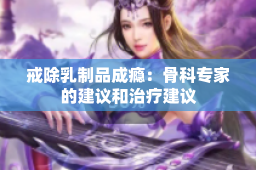 戒除乳制品成瘾：骨科专家的建议和治疗建议