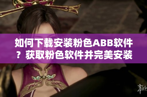 如何下载安装粉色ABB软件？获取粉色软件并完美安装