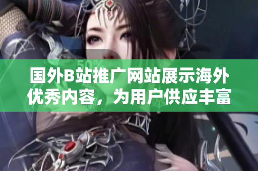 国外B站推广网站展示海外优秀内容，为用户供应丰富线上资源