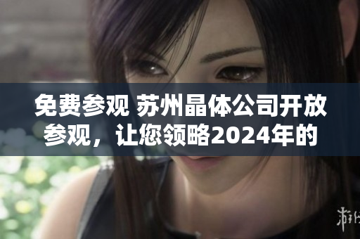免费参观 苏州晶体公司开放参观，让您领略2024年的晶莹世界