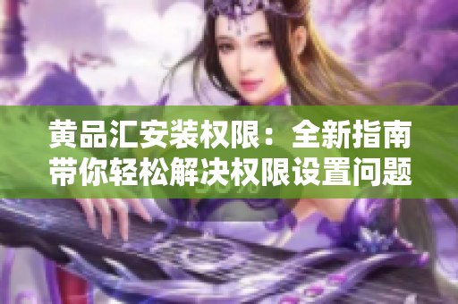 黄品汇安装权限：全新指南带你轻松解决权限设置问题