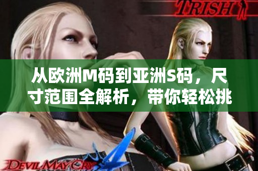 从欧洲M码到亚洲S码，尺寸范围全解析，带你轻松挑选合身尺寸