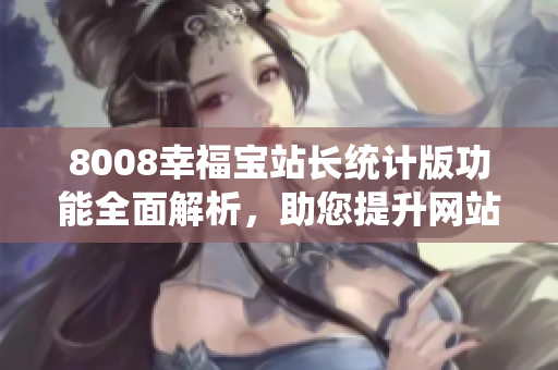 8008幸福宝站长统计版功能全面解析，助您提升网站经营效益