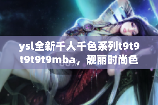 ysl全新千人千色系列t9t9t9t9t9mba，靓丽时尚色彩引领潮流