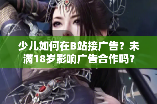 少儿如何在B站接广告？未满18岁影响广告合作吗？