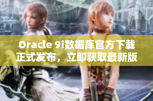 Oracle 9i数据库官方下载正式发布，立即获取最新版本！